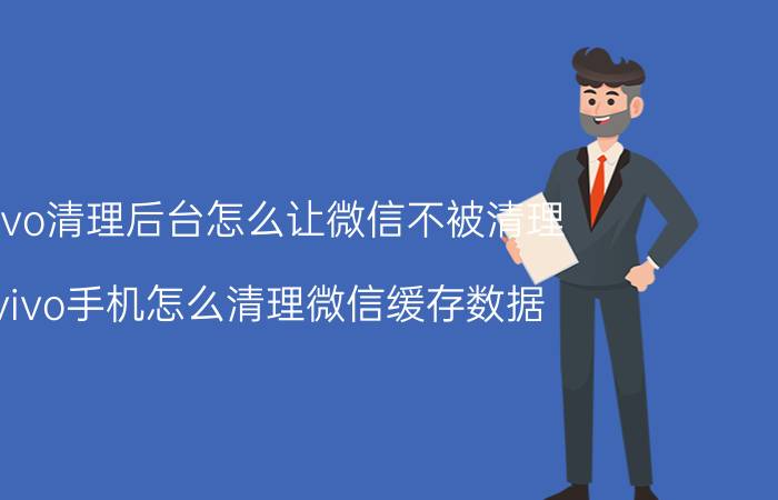 vivo清理后台怎么让微信不被清理 vivo手机怎么清理微信缓存数据？